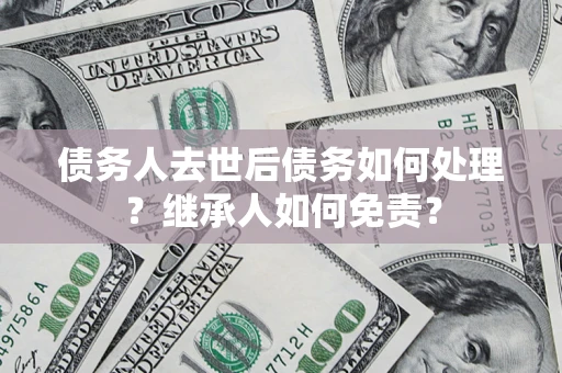 济南债务人去世后债务如何处理？继承人如何免责？