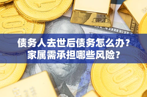 济南债务人去世后债务怎么办？家属需承担哪些风险？