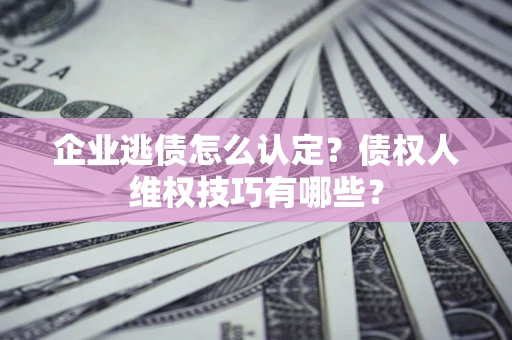 济南企业逃债怎么认定？债权人维权技巧有哪些？