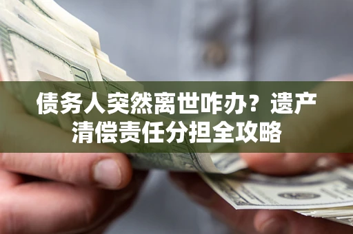 济南债务人突然离世咋办？遗产清偿责任分担全攻略