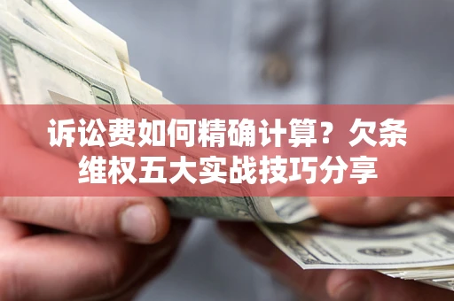 济南诉讼费如何精确计算？欠条维权五大实战技巧分享