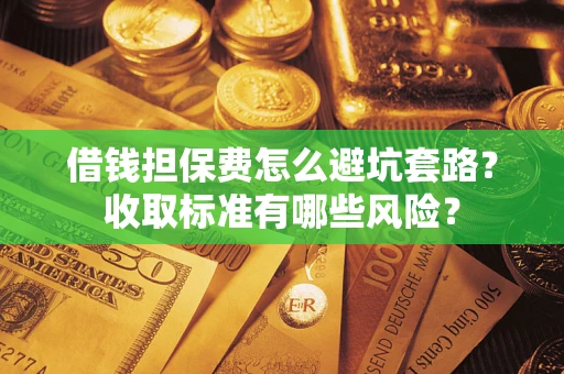 济南借钱担保费怎么避坑套路?收取标准有哪些风险? 济南借钱担保费怎么避坑套路?收取标准有哪些风险?