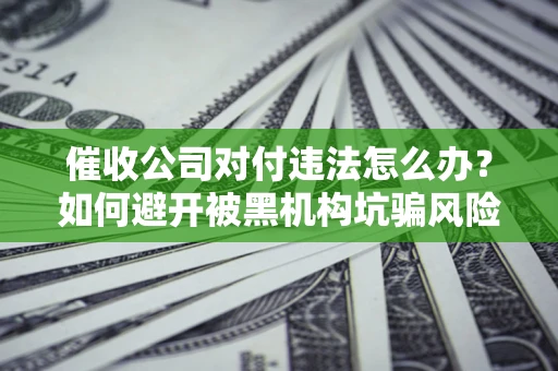 济南催收公司对付违法怎么办？如何避开被黑机构坑骗风险