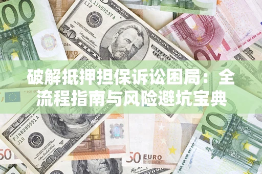 济南破解抵押担保诉讼困局：全流程指南与风险避坑宝典