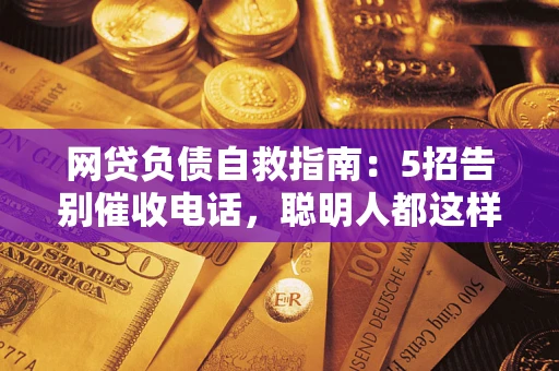 济南网贷负债自救指南：5招告别催收电话，聪明人都这样做