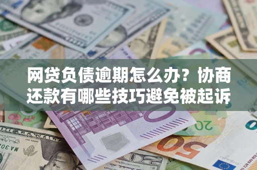 济南网贷负债逾期怎么办？协商还款有哪些技巧避免被起诉？