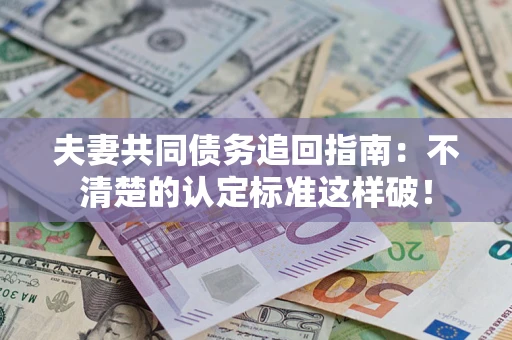 济南夫妻共同债务追回指南：不清楚的认定标准这样破！