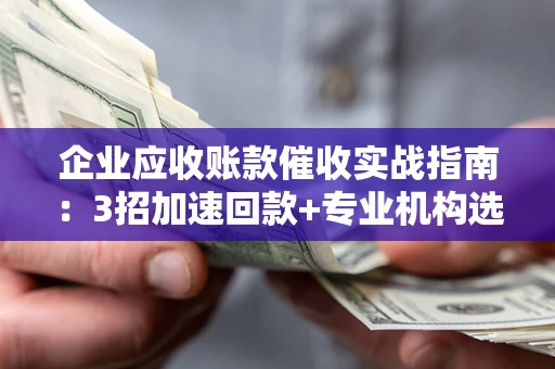 济南企业应收账款催收实战指南：3招加速回款+专业机构选择避坑