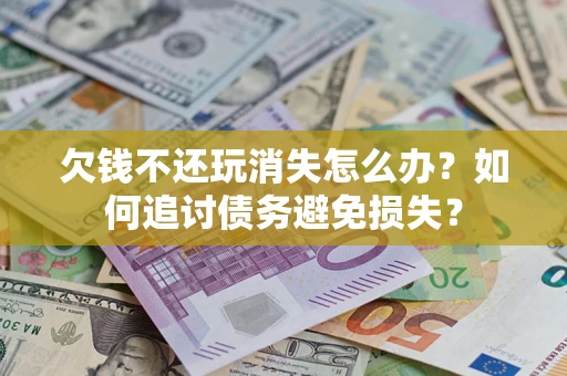 济南欠钱不还玩消失怎么办？如何追讨债务避免损失？