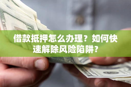济南借款抵押怎么办理？如何快速解除风险陷阱？