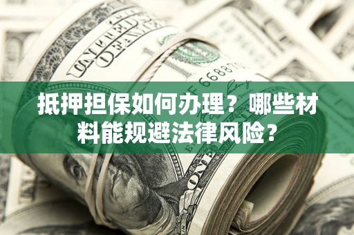 济南抵押担保如何办理？哪些材料能规避法律风险？