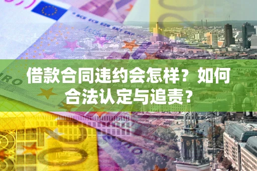 济南借款合同违约会怎样？如何合法认定与追责？