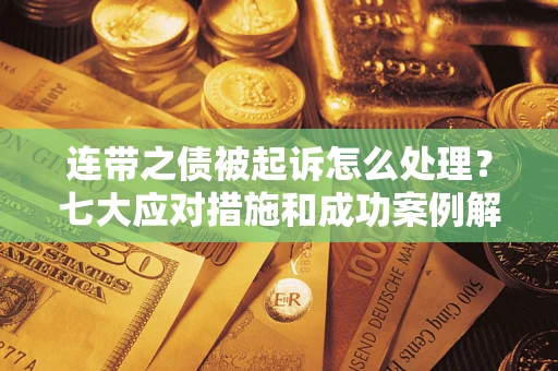 济南连带之债被起诉怎么处理？七大应对措施和成功案例解析