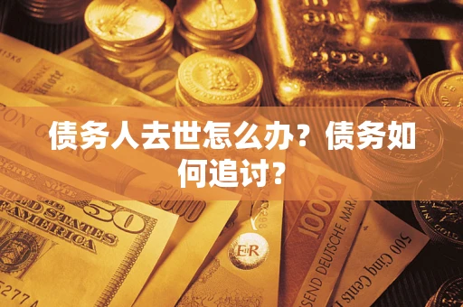 济南债务人去世怎么办？债务如何追讨？