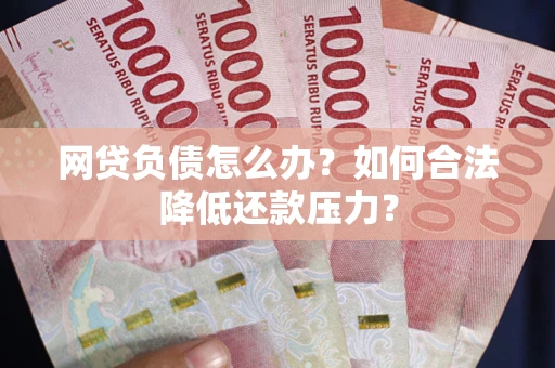 济南网贷负债怎么办？如何合法降低还款压力？