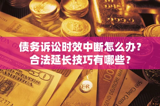 济南债务诉讼时效中断怎么办？合法延长技巧有哪些？