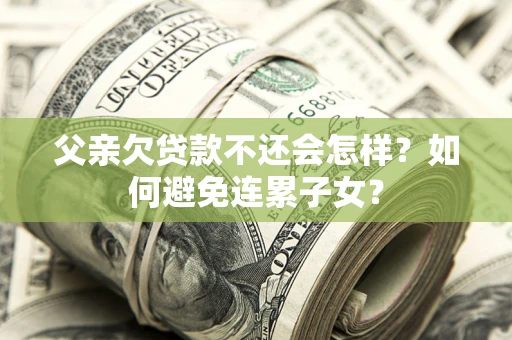 济南父亲欠贷款不还会怎样？如何避免连累子女？