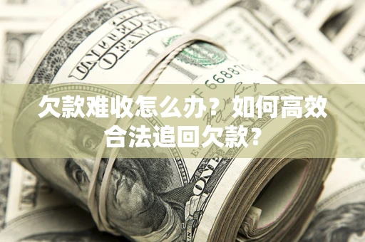 济南欠款难收怎么办？如何高效合法追回欠款？