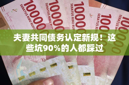 济南夫妻共同债务认定新规！这些坑90%的人都踩过