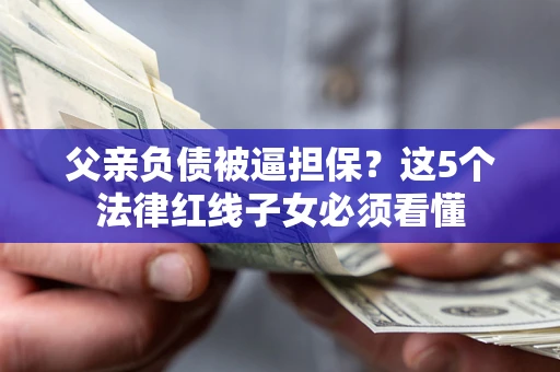 济南父亲负债被逼担保？这5个法律红线子女必须看懂
