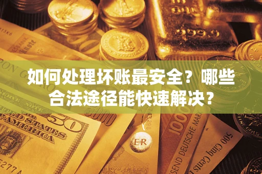 济南如何处理坏账最安全？哪些合法途径能快速解决？