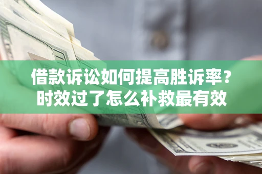 济南借款诉讼如何提高胜诉率？时效过了怎么补救最有效