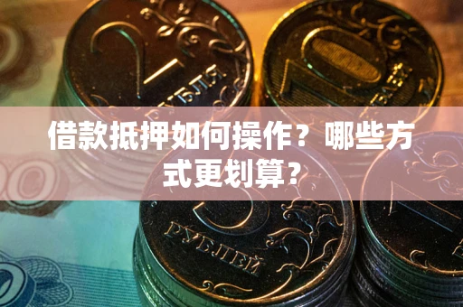 济南借款抵押如何操作？哪些方式更划算？