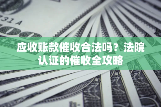 济南应收账款催收合法吗？法院认证的催收全攻略