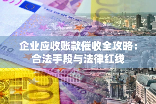 济南企业应收账款催收全攻略：合法手段与法律红线