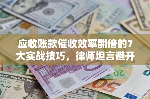 济南应收账款催收效率翻倍的7大实战技巧，律师坦言避开这些法律雷区最关键