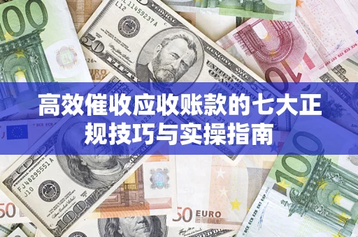 济南高效催收应收账款的七大正规技巧与实操指南