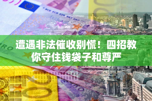 济南遭遇非法催收别慌！四招教你守住钱袋子和尊严