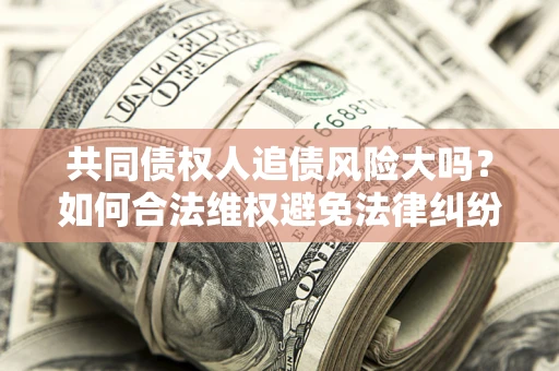 济南共同债权人追债风险大吗?如何合法维权避免法律纠纷? 济南共同债权人追债风险大吗?如何合法维权避免法律纠纷?