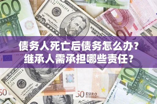 济南债务人死亡后债务怎么办？继承人需承担哪些责任？