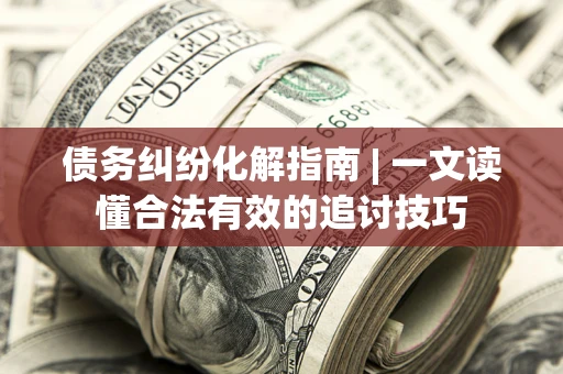 济南债务纠纷化解指南 | 一文读懂合法有效的追讨技巧