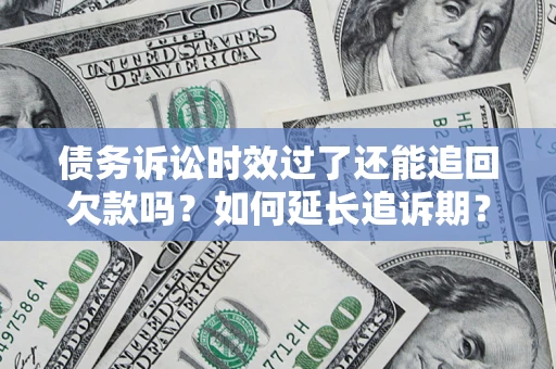 济南债务诉讼时效过了还能追回欠款吗？如何延长追诉期？