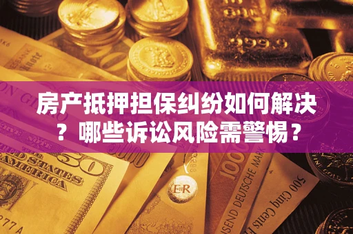 济南房产抵押担保纠纷如何解决？哪些诉讼风险需警惕？