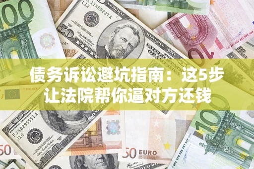济南债务诉讼避坑指南：这5步让法院帮你逼对方还钱