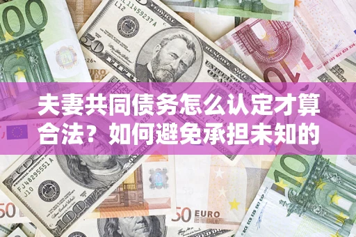 济南夫妻共同债务怎么认定才算合法？如何避免承担未知的债务风险？