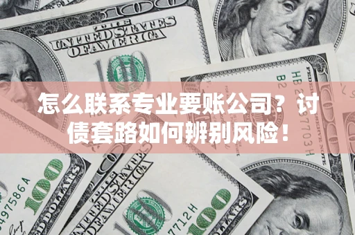 济南怎么联系专业要账公司？讨债套路如何辨别风险！