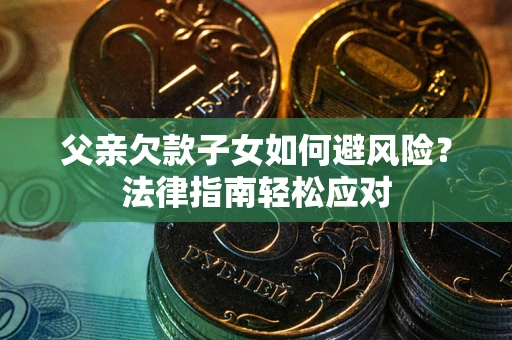 济南父亲欠款子女如何避风险？法律指南轻松应对