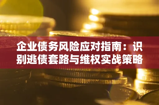 济南企业债务风险应对指南：识别逃债套路与维权实战策略
