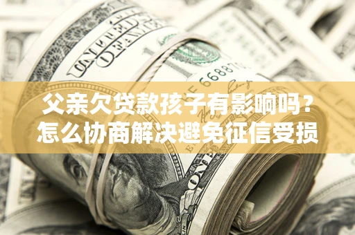 济南父亲欠贷款孩子有影响吗？怎么协商解决避免征信受损？