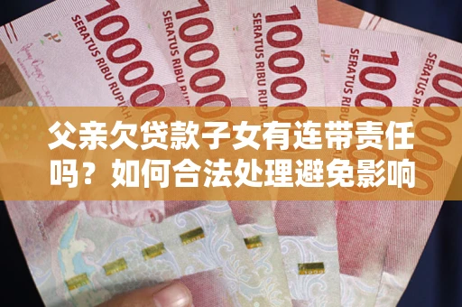 济南父亲欠贷款子女有连带责任吗？如何合法处理避免影响？