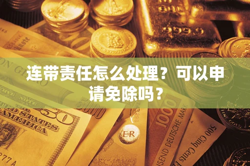 济南连带责任怎么处理？可以申请免除吗？