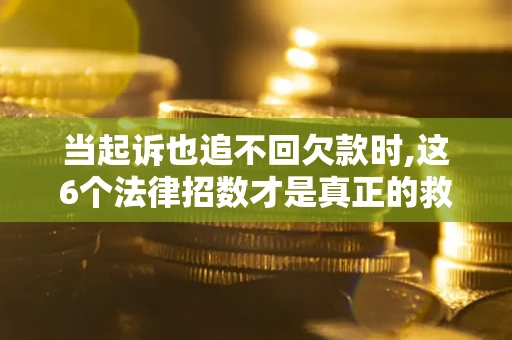 济南当起诉也追不回欠款时,这6个法律招数才是真正的救命稻草