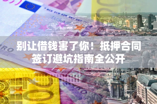 济南别让借钱害了你！抵押合同签订避坑指南全公开