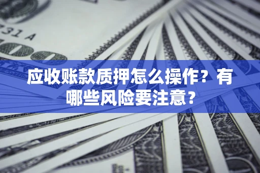 济南应收账款质押怎么操作？有哪些风险要注意？